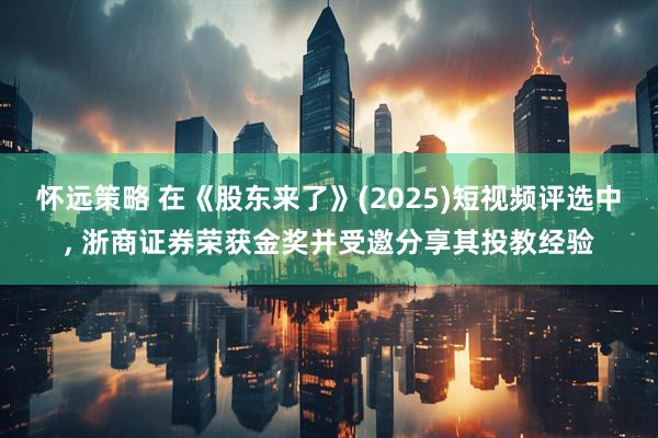 怀远策略 在《股东来了》(2025)短视频评选中, 浙商证券荣获金奖并受邀分享其投教经验