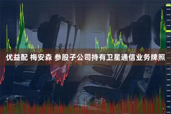 优益配 梅安森 参股子公司持有卫星通信业务牌照