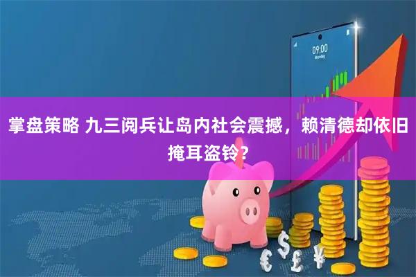 掌盘策略 九三阅兵让岛内社会震撼，赖清德却依旧掩耳盗铃？